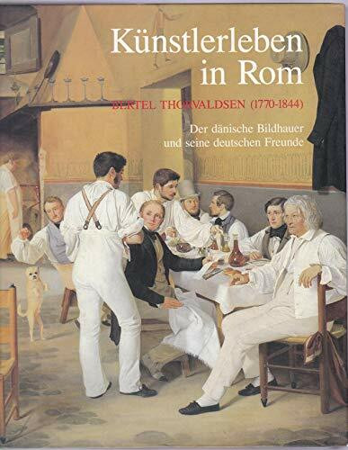 Künstlerleben in Rom. Bertel Thorvaldsen (1770-1844). Der dänische Bildhauer und seine deutschen Freunde