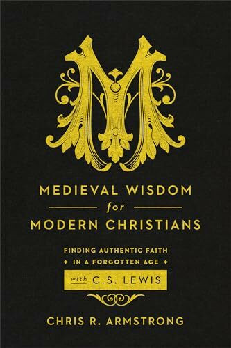 Medieval Wisdom for Modern Christians: Finding Authentic Faith in a Forgotten Age with C. S. Lewis