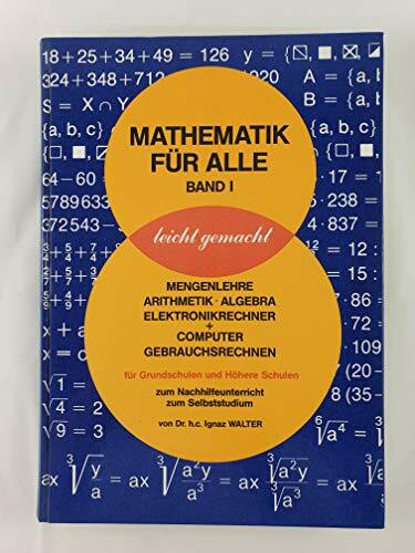 Mathematik für alle leicht gemacht. Bd I: Mengenlehre, Arithmetik, Algebra, Elektronikrechner + Computer, Gebrauchsrechner f. Grundschulen u. Höhere Schulen, zum Nachhilfeunterricht, zum Selbststudium