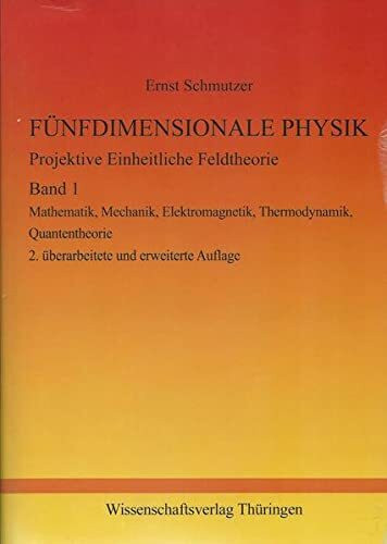 FÜNFDIMENSIONALE PHYSIK - Projektive Einheitliche Feldtheorie - Band 1: Band 1: Mathematik, Mechanik, Elektromagnetik, Thermodynamik, Quantentheorie.