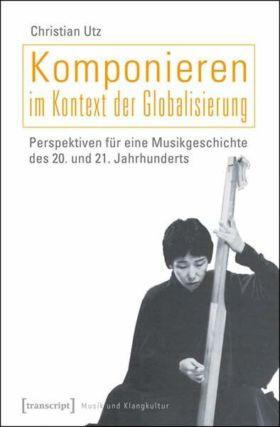 Komponieren im Kontext der Globalisierung: Perspektiven für eine Musikgeschichte des 20. und 21. Jahrhunderts (Musik und Klangkultur)