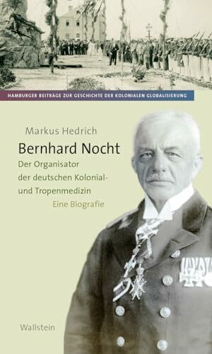 Bernhard Nocht: Der Organisator der deutschen Kolonialmedizin. Eine Biografie (Hamburger Beiträge zur Geschichte der kolonialen Globalisierung)