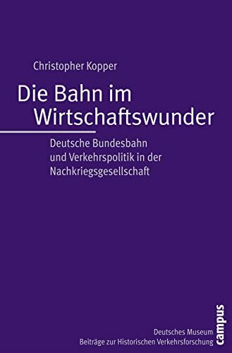 Die Bahn im Wirtschaftswunder: Deutsche Bundesbahn und Verkehrspolitik in der Nachkriegsgesellschaft (Beiträge zur Historischen Verkehrsforschung des Deutschen Museums, 9)