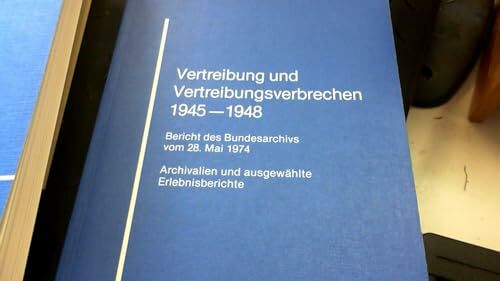 Vertreibung und Vertreibungsverbrechen 1945-1948. Bericht des Bundesarchivs vom 28. Mai 1974. Archivalien und ausgewählte Erlebnisberichte Vertreibung und Vertreibungsverbrechen 1945-1948. Bericht des Bundesarchivs vom 28. Mai 1974. Archivalien und ausgewählte Erlebnisberichte