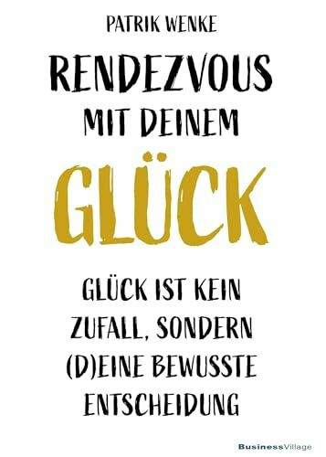 Rendezvous mit deinem Glück: Glück ist kein Zufall, sondern (d)eine bewusste Entscheidung