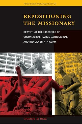 Repositioning the Missionary: Rewriting the Histories of Colonialism, Native Catholicism, and Indigeneity in Guam (Pacific Islands Monograph Series, Band 34)