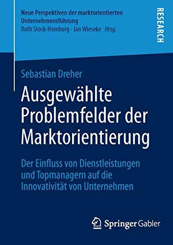 Ausgewählte Problemfelder der Marktorientierung: Der Einfluss von Dienstleistungen und Topmanagern auf die Innovativität von Unternehmen (Neue Perspektiven der marktorientierten Unternehmensführung)