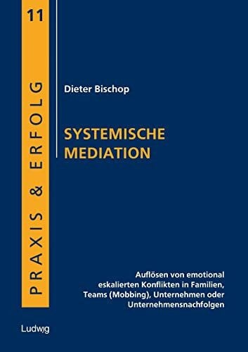 Systemische Mediation: Auflösen von emotional eskalierten Konflikten in Familien, Teams (Mobbing), Unternehmen oder Unternehmensnachfolgen (Praxis & Erfolg)