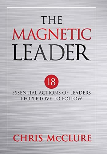 The Magnetic Leader: 18 Essential Actions of Leaders People Love To Follow