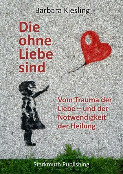 Die ohne Liebe sind: Vom Trauma der Liebe – und der Notwendigkeit der Heilung