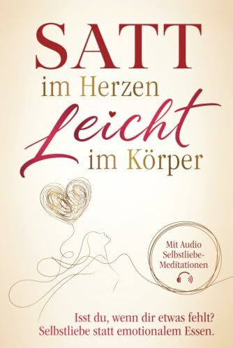 Satt im Herzen. Leicht im Körper.: Isst du, wenn dir etwas fehlt? Finde zu echter Selbstliebe statt emotionalem Essen. Begleitet mit Audio-Meditationen.