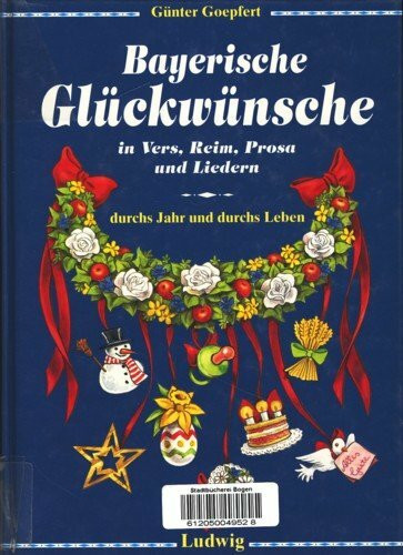 Bayerische Glückwünsche in Vers, Reim, Prosa und Liedern durchs Jahr und fürs Leben
