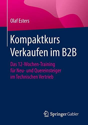 Kompaktkurs Verkaufen im B2B: Das 12-Wochen-Training für Neu- und Quereinsteiger im Technischen Vertrieb