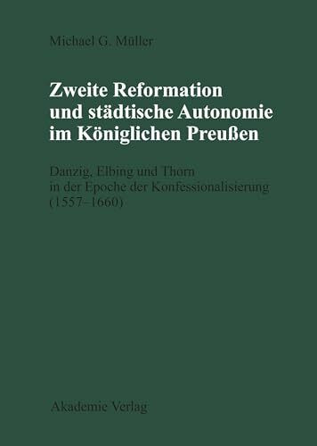 Zweite Reformation und städtische Autonomie im königlichen Preussen: Danzig, Elbing und Thorn während der Konfessionalisierung (1557-1660) (Publikationen der Historischen Kommission Zu Berlin)