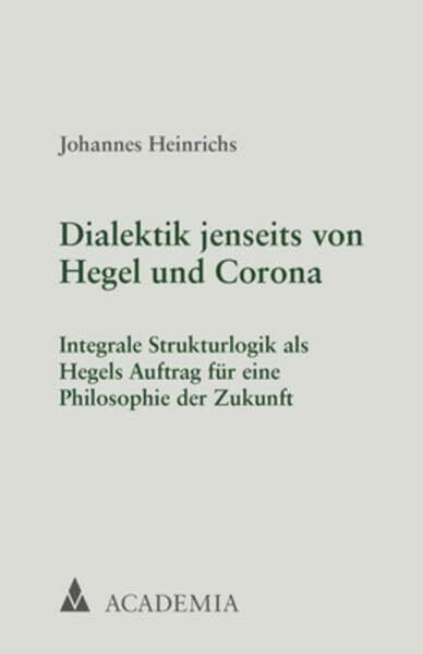 Dialektik jenseits von Hegel und Corona: Integrale Strukturlogik als Hegels Auftrag für eine Philosophie der Zukunft (Edition Johannes Heinrichs)
