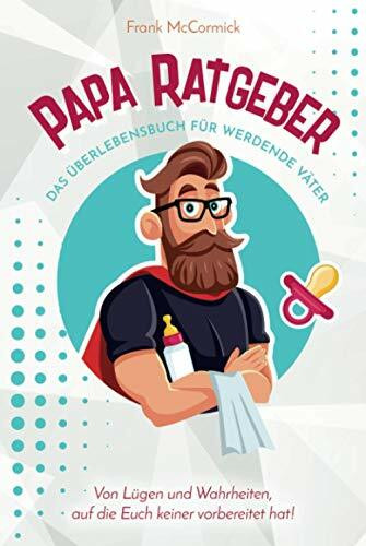 Papa Ratgeber - Das Überlebensbuch für werdende Väter - Von Lügen und Wahrheiten, auf die Euch keiner vorbereitet hat!