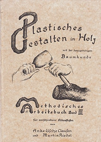 Methodisches Arbeitsbuch III (Band 3): Plastisches Gestalten in Holz mit der dazugehörigen Baumkunde, Holzkunde, Werkzeugkunde