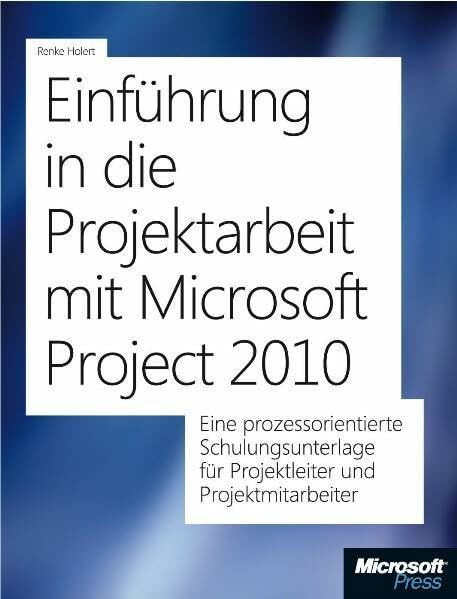Einführung in die Projektarbeit mit Microsoft Project 2010: Eine prozessorientierte Schulungsunterlage für Projektleiter und Projektmitarbeiter