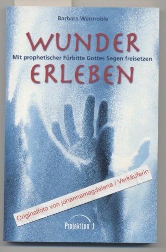 Wunder erleben. Mit prophetischer Fürbitte Gottes Segen freisetzen