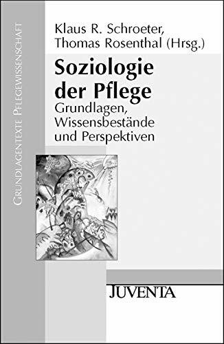 Soziologie der Pflege: Grundlagen, Wissensbestände und Perspektiven (Grundlagentexte Pflegewissenschaft)
