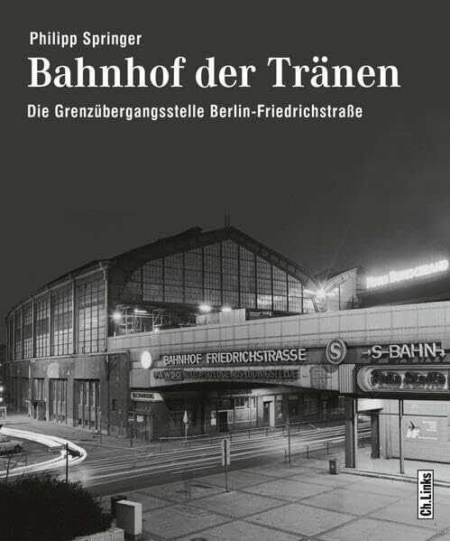 Bahnhof der Tränen: Die Grenzübergangsstelle Berlin-Friedrichstraße Bahnhof der Tränen: Die Grenzübergangsstelle Berlin-Friedrichstraße