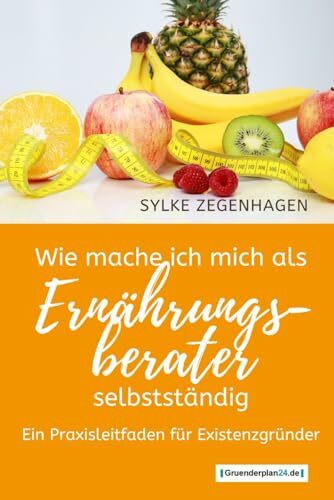 WIE MACHE ICH MICH ALS ERNÄHRUNGSBERATER SELBSTSTÄNDIG: Ein Praxisleitfaden für Existenzgründer