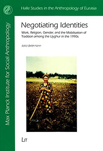 Negotiating Identities: Work, Religion, Gender, and the Mobilisation of Tradition among the Uyghur in the 1990s (Halle Studies in the Anthropology of Eurasia, Band 31)