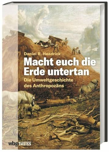 Macht euch die Erde untertan: Die Umweltgeschichte des Anthropozäns