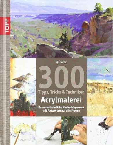 300 Tipps, Tricks und Techniken - Acrylmalerei: Das unentbehrliche Nachschlagewerk mit Antworten auf alle Fragen (Tipps, Tricks & Techniken)