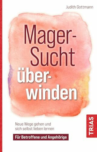 Magersucht überwinden: Neue Wege gehen und sich selbst lieben lernen. Für Betroffene und Angehörige