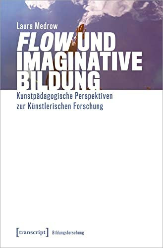 »Flow« und Imaginative Bildung: Kunstpädagogische Perspektiven zur Künstlerischen Forschung (Bildungsforschung)