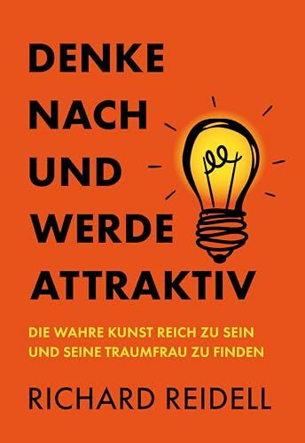 Denke nach und werde attraktiv: Die wahre Kunst reich zu sein und seine Traumfrau zu finden
