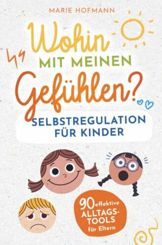 Wohin mit meinen Gefühlen? Selbstregulation für Kinder | 90 effektive Alltagstools für Eltern: Gefühle, Emotionen und Impulse erkennen, verstehen und meistern