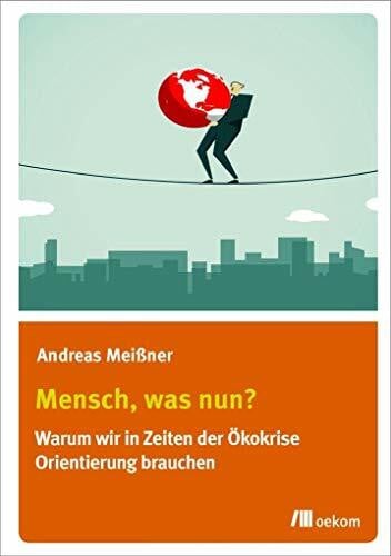 Mensch, was nun?: Warum wir in Zeiten der Ökokrise Orientierung brauchen