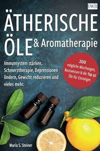 Ätherische Öle & Aromatherapie: Immunsystem stärken, Schmerztherapie, Depressionen lindern, Gewicht reduzieren und vieles mehr. 200 mögliche Mischungen, Basiswissen & die Top 42 Öle für Einsteiger.