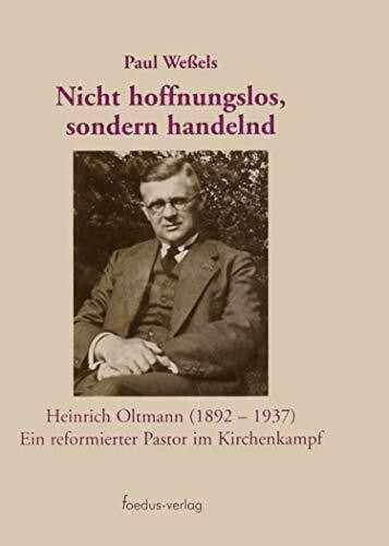 Nicht hoffnungslos, sondern handelnd. Heinrich Oltmann (1892-1937). Ein reformierter Pastor im Kirchenkampf