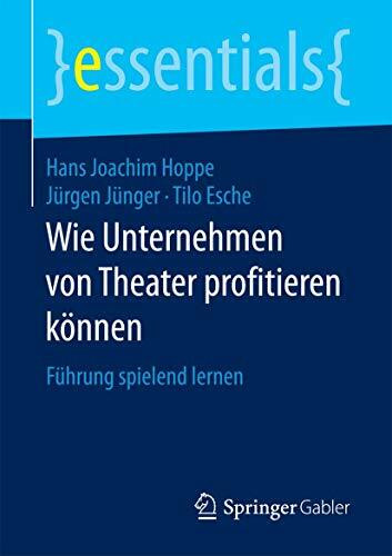 Wie Unternehmen von Theater profitieren können: Führung spielend lernen (essentials)