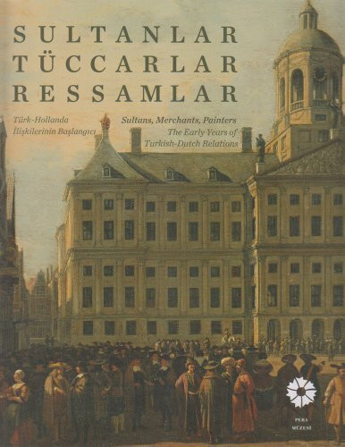 Sultans, Merchants, Painters: The Early Years of Turkish - Dutch Relations / Sutlanler, Tuccarlar, Ressamlar. Turk - Hollanda Iliskilerinin Baslangi: ... Turk - Hollanda Iliskilerinin Baslangici