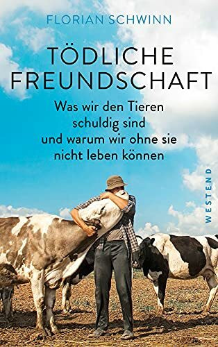 Tödliche Freundschaft: Was wir den Tieren schuldig sind und warum wir ohne sie nicht leben können