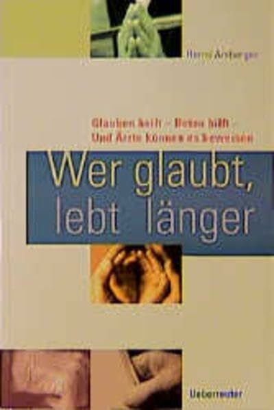 Wer glaubt, lebt länger: Glauben heilt - Beten hilft - Und Ärzte können es beweisen