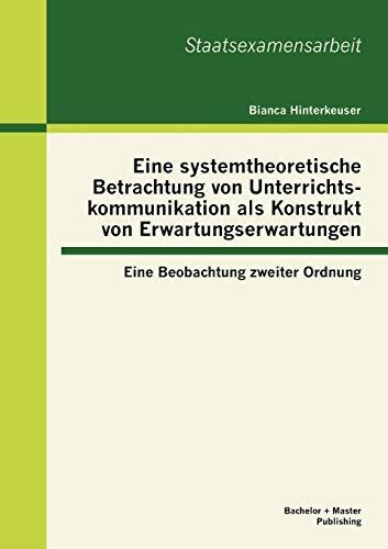 Eine systemtheoretische Betrachtung von Unterrichtskommunikation als Konstrukt von Erwartungserwartungen: Eine Beobachtung zweiter Ordnung