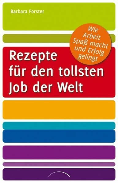 Rezepte für den tollsten Job der Welt: Wie Arbeit Spaß macht und Erfolg gelingt