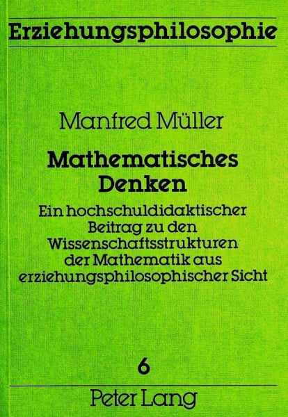 Mathematisches Denken: Ein hochschuldidaktischer Beitrag zu den Wissenschaftsstrukturen der Mathematik aus erziehungsphilosophischer Sicht (Erziehungsphilosophie, Band 6)