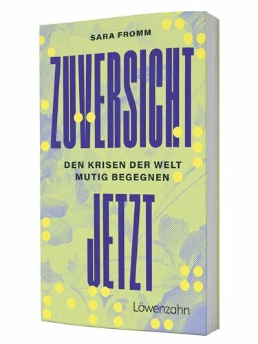 Zuversicht jetzt: Den Krisen der Welt mutig begegnen. Über den Umgang mit Unsicherheit, Realutopien, Resilienz & konstruktiven Aktivismus