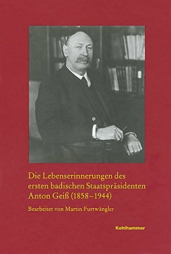 Die Lebenserinnerungen des ersten badischen Staatspräsidenten Anton Geiß (1858-1944) (Veröffentlichungen der Kommission für geschichtliche Landeskunde ... Reihe A: Quellen, 58, Band 58)
