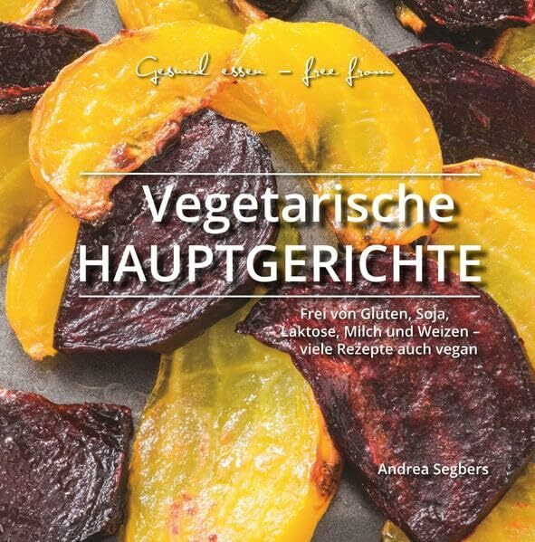 Gesund essen - free from: Vegetarische Hauptgerichte: Frei von Gluten, Soja, Laktose, Milch und Weizen - viele Rezepte auch vegan