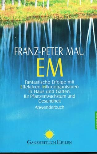 EM: Fantastische Erfolge mit Effektiven Mikroorganismen in Haus und Garten, für Pflanzenwachstum und Gesundheit - Anwenderbuch