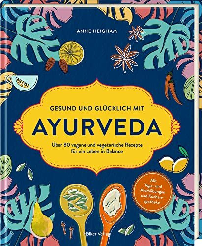 Gesund und glücklich mit Ayurveda: Über 80 vegane und vegetarische Rezepte für ein Leben in Balance
