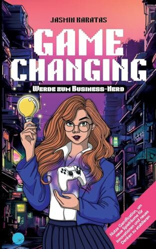 Game Changing – Werde zum Business-Nerd: Nutze Gamification, um neue Spielräume für Innovationen und neues Denken zu etablieren