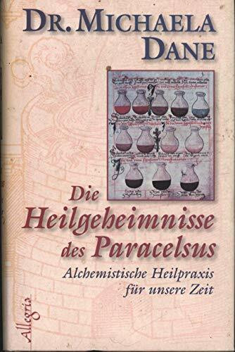 Die Heilgeheimnisse des Paracelsus: Alchemistische Heilpraxis für unsere Zeit